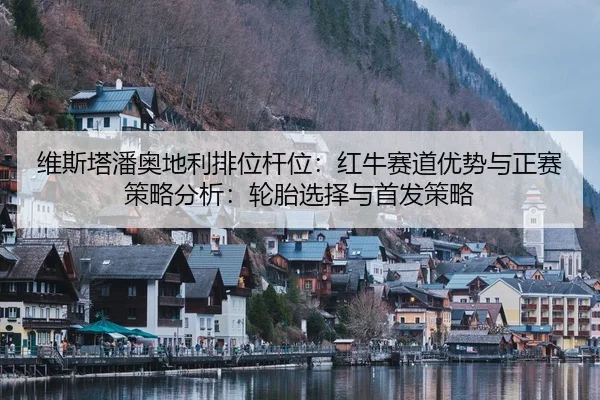 维斯塔潘奥地利排位杆位：红牛赛道优势与正赛策略分析：轮胎选择与首发策略