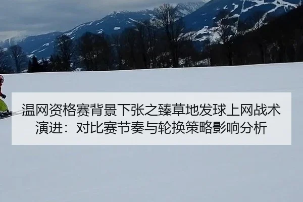 温网资格赛背景下张之臻草地发球上网战术演进：对比赛节奏与轮换策略影响分析