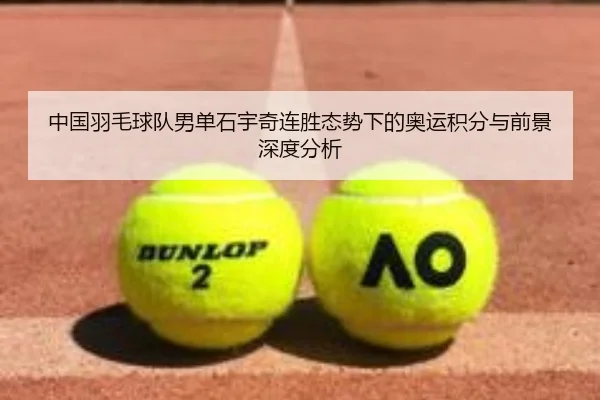 中国羽毛球队男单石宇奇连胜态势下的奥运积分与前景深度分析