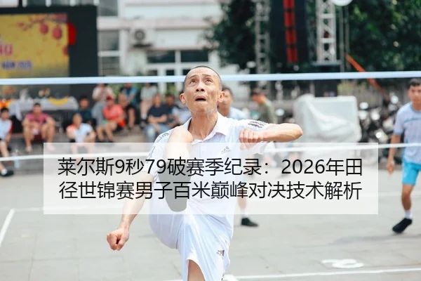 莱尔斯9秒79破赛季纪录：2026年田径世锦赛男子百米巅峰对决技术解析