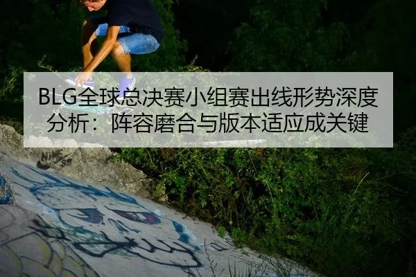 quan-qiu-zong-jue-sai-xiao-zu-sai-chu-xian-xing-shi-shen-du-fen-xi-zhen-rong-mo-he-yu-ban-ben-shi-ying-cheng-guan-jian-2-618.jpg