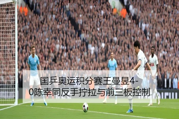 国乒奥运积分赛王曼昱4-0陈幸同反手拧拉与前三板控制