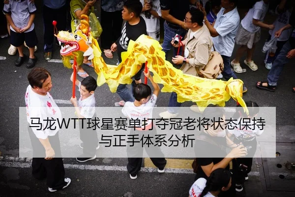 马龙WTT球星赛单打夺冠老将状态保持与正手体系分析