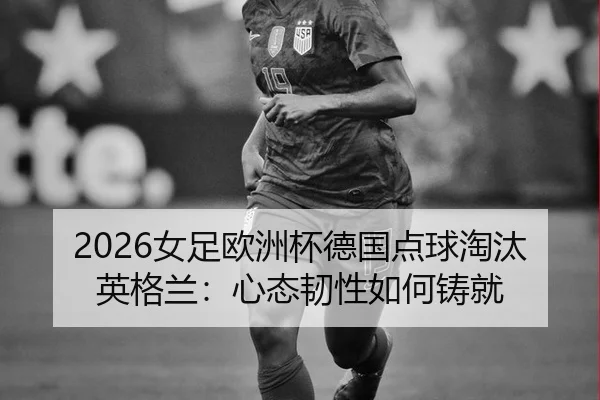 2026女足欧洲杯德国点球淘汰英格兰：心态韧性如何铸就