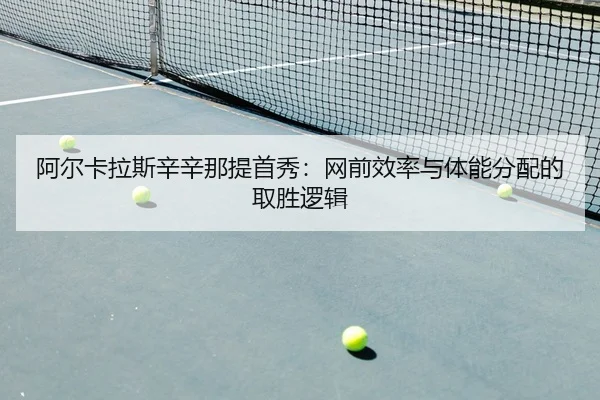 阿尔卡拉斯辛辛那提首秀：网前效率与体能分配的取胜逻辑